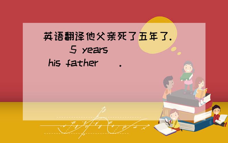 英语翻译他父亲死了五年了.___ 5 years ___ his father__.