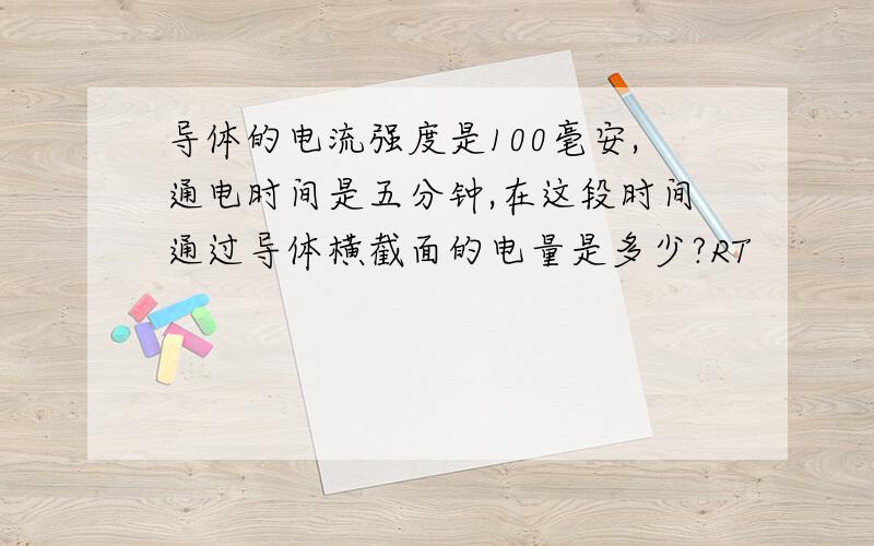 导体的电流强度是100毫安,通电时间是五分钟,在这段时间通过导体横截面的电量是多少?RT