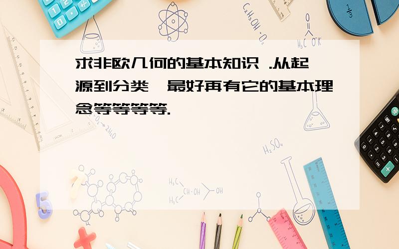 求非欧几何的基本知识 .从起源到分类,最好再有它的基本理念等等等等.