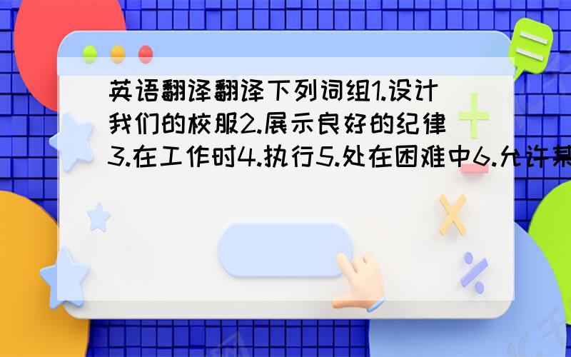 英语翻译翻译下列词组1.设计我们的校服2.展示良好的纪律3.在工作时4.执行5.处在困难中6.允许某人做用括号中所给单词的适当形式填空1.The headmaster allows us（ ）（design）our own school uniforms2..We