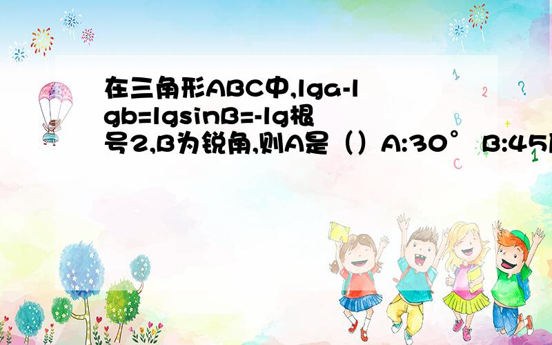 在三角形ABC中,lga-lgb=lgsinB=-lg根号2,B为锐角,则A是（）A:30° B:45度 C:60度