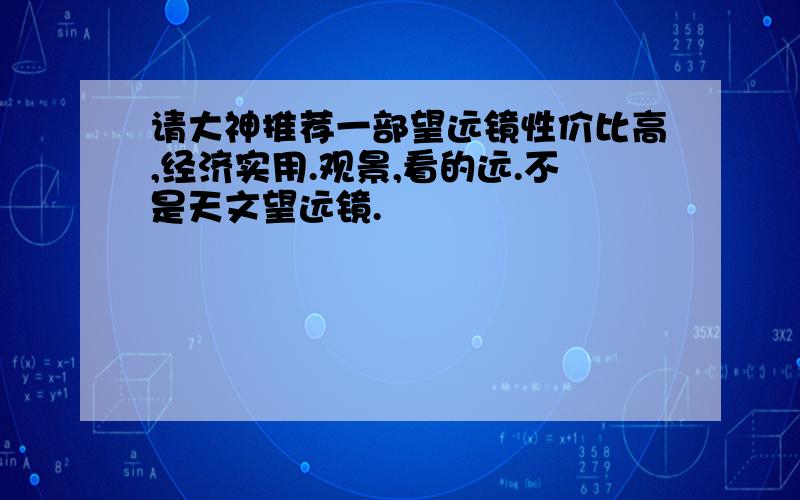 请大神推荐一部望远镜性价比高,经济实用.观景,看的远.不是天文望远镜.