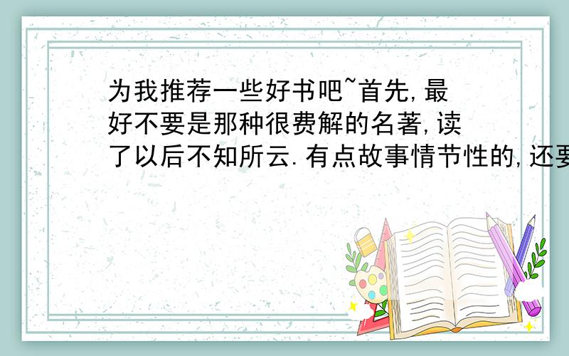 为我推荐一些好书吧~首先,最好不要是那种很费解的名著,读了以后不知所云.有点故事情节性的,还要读了之后让人有所启发的.其实就是为了写读后感,但主要目的还是为了看书~适合高一同学