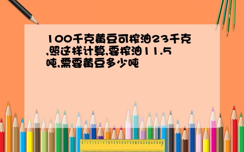 100千克黄豆可榨油23千克,照这样计算,要榨油11.5吨,需要黄豆多少吨