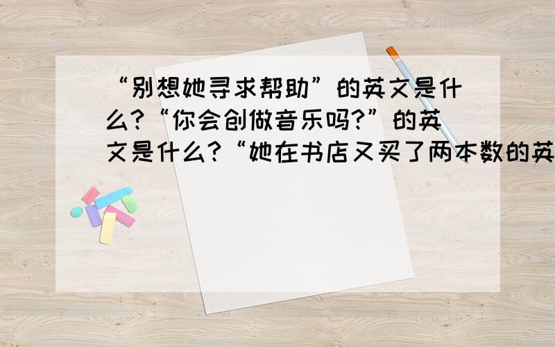 “别想她寻求帮助”的英文是什么?“你会创做音乐吗?”的英文是什么?“她在书店又买了两本数的英文是