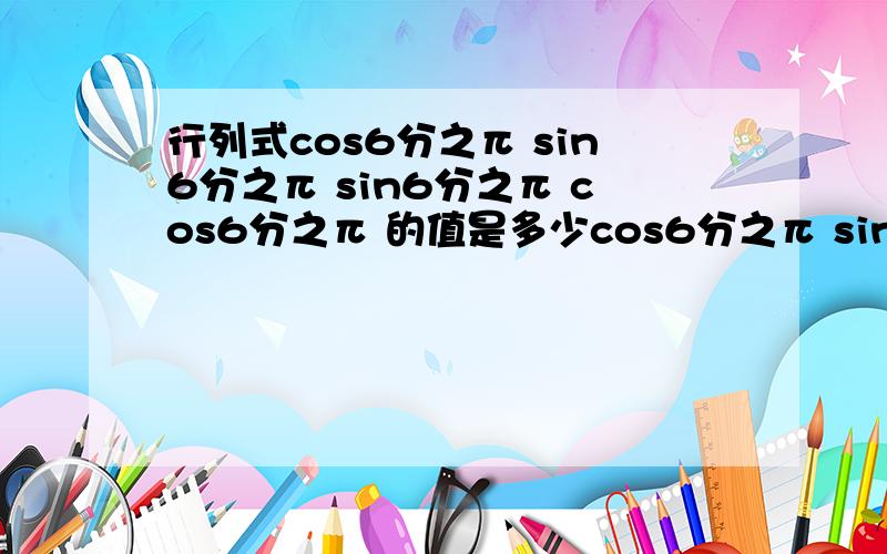 行列式cos6分之π sin6分之π sin6分之π cos6分之π 的值是多少cos6分之π sin6分之πsin6分之π cos6分之π