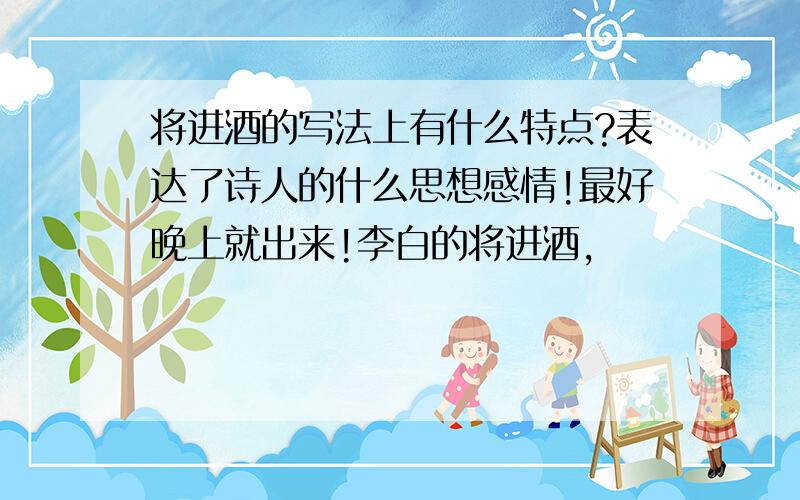 将进酒的写法上有什么特点?表达了诗人的什么思想感情!最好晚上就出来!李白的将进酒,