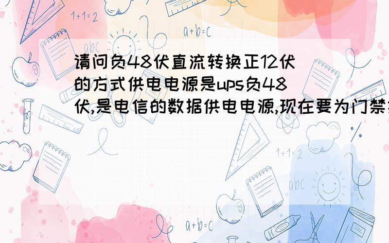 请问负48伏直流转换正12伏的方式供电电源是ups负48伏,是电信的数据供电电源,现在要为门禁控制器供电而门禁控制器的输入电压为正12伏,请问有什么办法,使用负48伏直流为门径控制器供电呢?