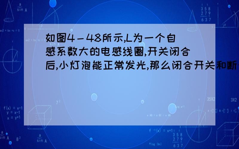 如图4－48所示,L为一个自感系数大的电感线圈,开关闭合后,小灯泡能正常发光,那么闭合开关和断开开关的瞬间,能观察到的现象分别是( )图为一个自感系数很大的电感线圈和一个小灯泡串联\x09