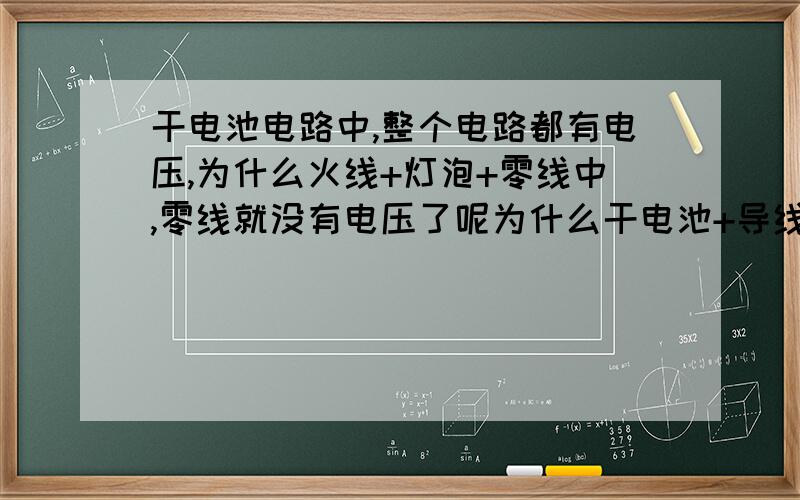 干电池电路中,整个电路都有电压,为什么火线+灯泡+零线中,零线就没有电压了呢为什么干电池+导线+小灯泡电路中没有零线这一说呢