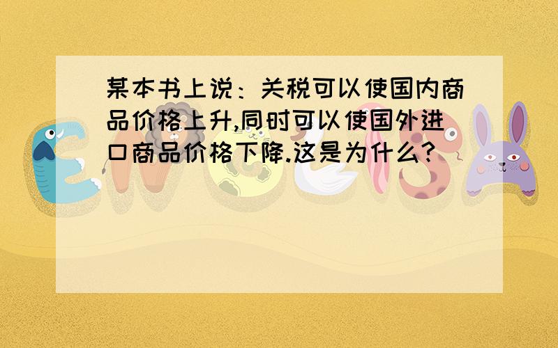 某本书上说：关税可以使国内商品价格上升,同时可以使国外进口商品价格下降.这是为什么?