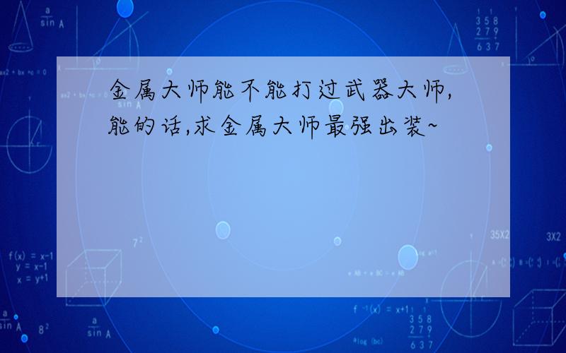 金属大师能不能打过武器大师,能的话,求金属大师最强出装~