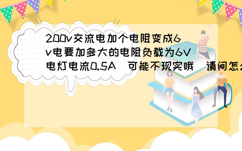 200v交流电加个电阻变成6v电要加多大的电阻负载为6V电灯电流0.5A（可能不现实哦）请问怎么算出电阻的阻值啊要详细点哦加上公式有什么定理的话也麻烦写上看了下最终取了张钧涛朋友的 反