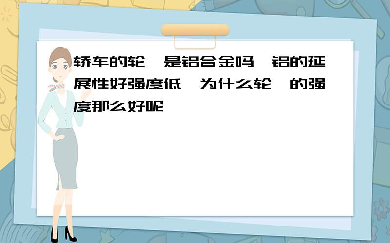 轿车的轮毂是铝合金吗,铝的延展性好强度低,为什么轮毂的强度那么好呢