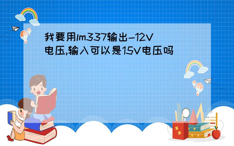 我要用lm337输出-12V电压,输入可以是15V电压吗