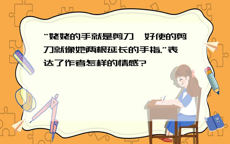 “姥姥的手就是剪刀,好使的剪刀就像她两根延长的手指.”表达了作者怎样的情感?