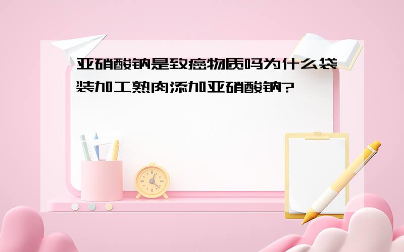 亚硝酸钠是致癌物质吗为什么袋装加工熟肉添加亚硝酸钠?