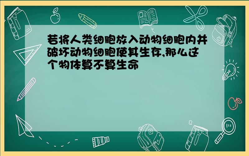 若将人类细胞放入动物细胞内并破坏动物细胞使其生存,那么这个物体算不算生命