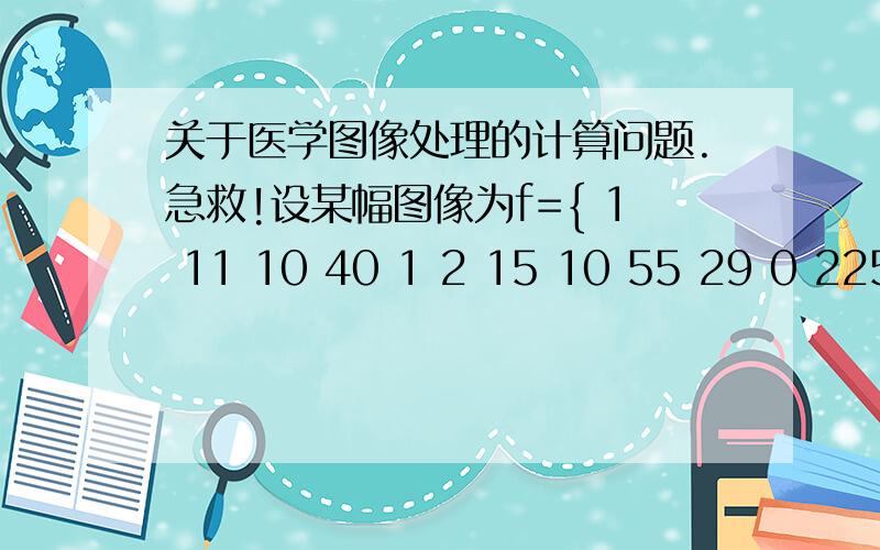 关于医学图像处理的计算问题.急救!设某幅图像为f={ 1 11 10 40 1 2 15 10 55 29 0 225 225 15 2 6 8 40 25 47 11 12 9 6 }请计算并画出该图像的直方图.（是个大括号括起来的）