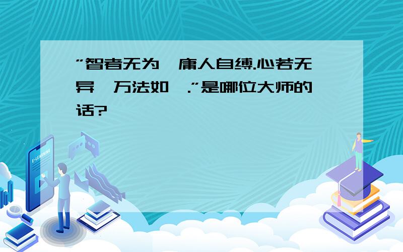 ”智者无为,庸人自缚.心若无异,万法如一.”是哪位大师的话?