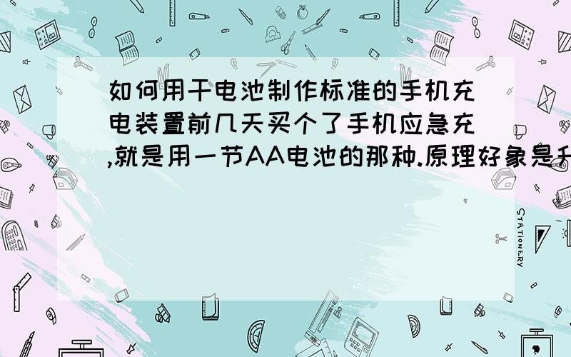 如何用干电池制作标准的手机充电装置前几天买个了手机应急充,就是用一节AA电池的那种.原理好象是升压,但是有些手机电池充不了,可能是充电电流太低了吧.有些充一下手机就显示“充电器