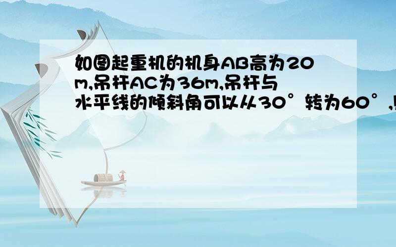 如图起重机的机身AB高为20m,吊杆AC为36m,吊杆与水平线的倾斜角可以从30°转为60°,则这台起重机工问题结束还有 14 天 23 小时 提问者：大明浮臣 | 浏览次数：4次详细描述您所遇到的问题,有助