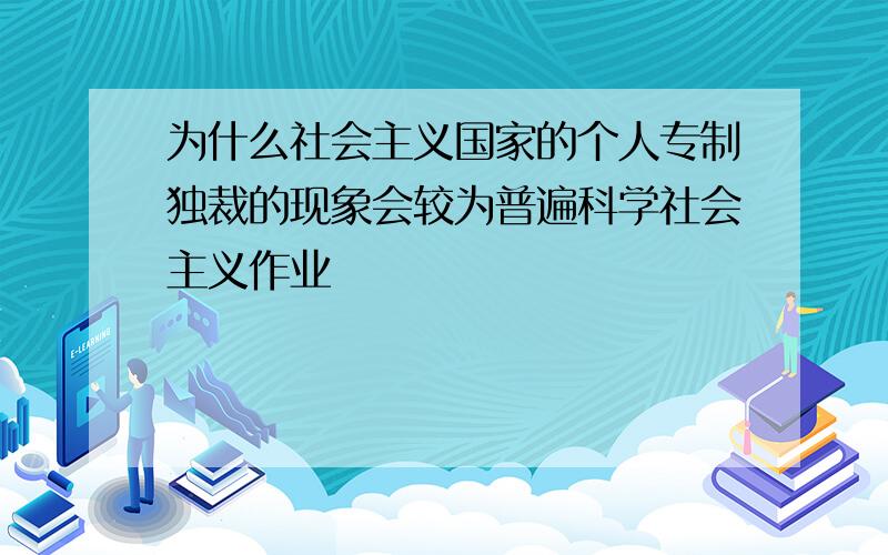 为什么社会主义国家的个人专制独裁的现象会较为普遍科学社会主义作业