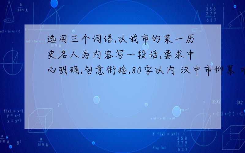 选用三个词语,以我市的某一历史名人为内容写一段话,要求中心明确,句意衔接,80字以内 汉中市仰慕 哺育 炽痛 博学多识 家喻户晓汉中市