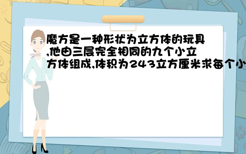 魔方是一种形状为立方体的玩具,他由三层完全相同的九个小立方体组成,体积为243立方厘米求每个小立方体的棱长