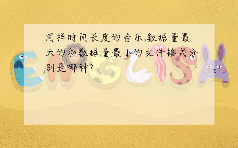 同样时间长度的音乐,数据量最大的和数据量最小的文件格式分别是哪种?