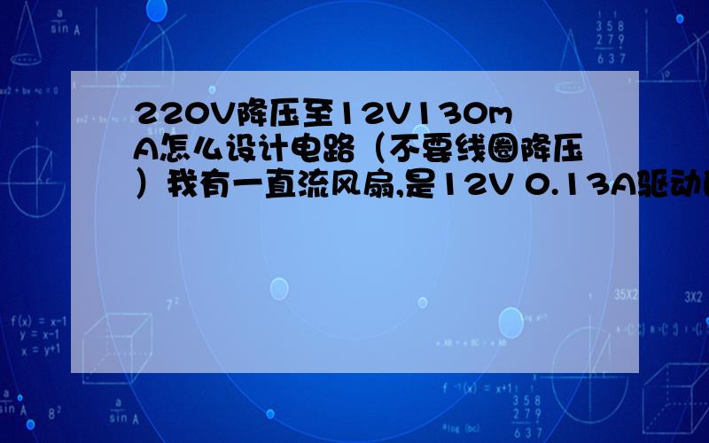 220V降压至12V130mA怎么设计电路（不要线圈降压）我有一直流风扇,是12V 0.13A驱动的.我想用桥式整流加电阻之类的做一个接220V使用的电路,请问一下该如何设计电路?电阻值怎么计算?方法可不可