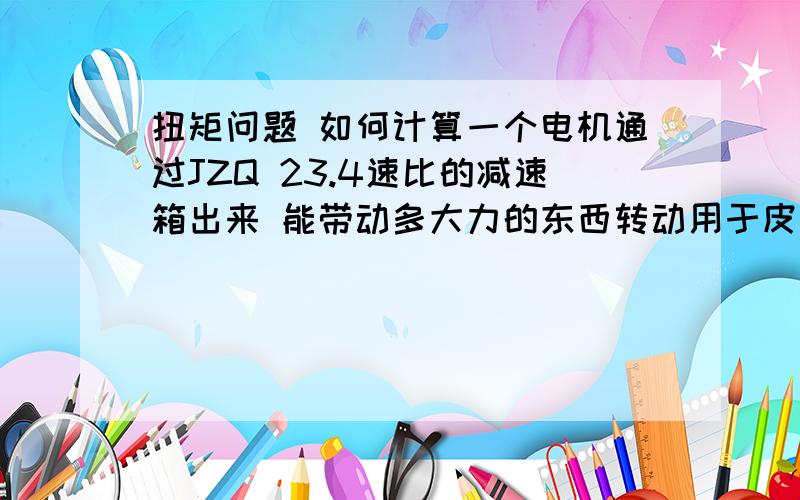 扭矩问题 如何计算一个电机通过JZQ 23.4速比的减速箱出来 能带动多大力的东西转动用于皮带运输机上 皮带大小长度都决定了电机的使用 如何正确计算确定使用合适电机