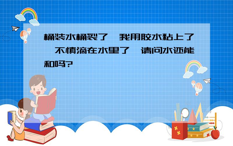 桶装水桶裂了,我用胶水粘上了,不慎滴在水里了,请问水还能和吗?