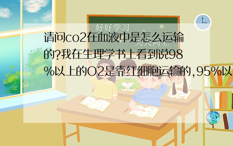 请问co2在血液中是怎么运输的?我在生理学书上看到说98％以上的O2是靠红细胞运输的,95％以上的CO2也是靠红细胞运输的 可是我怎么记得高中的时候说的是CO2是靠溶解在血浆中运输的?到底哪个