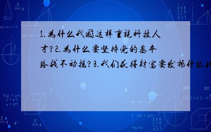 1.为什么我国这样重视科技人才?2.为什么要坚持党的基本路线不动摇?3.我们获得财富要发扬什么精神?为何