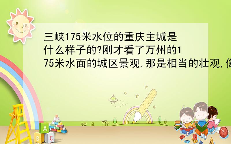 三峡175米水位的重庆主城是什么样子的?刚才看了万州的175米水面的城区景观,那是相当的壮观,像是个沿海城市.