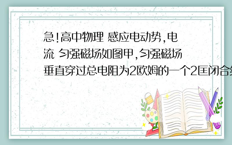 急!高中物理 感应电动势,电流 匀强磁场如图甲,匀强磁场垂直穿过总电阻为2欧姆的一个2匡闭合线圈,单匡线圈面积为1m^2,磁感应强度变化如右图乙所示,则线圈中（）A.感应电动势每秒减少4秒