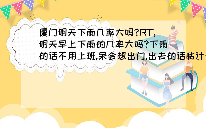 厦门明天下雨几率大吗?RT,明天早上下雨的几率大吗?下雨的话不用上班,呆会想出门,出去的话估计明天起不来了.