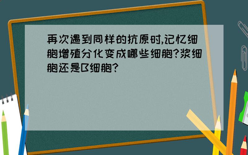 再次遇到同样的抗原时,记忆细胞增殖分化变成哪些细胞?浆细胞还是B细胞?