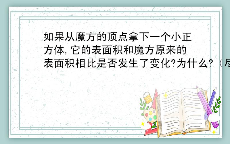 如果从魔方的顶点拿下一个小正方体,它的表面积和魔方原来的表面积相比是否发生了变化?为什么?（尽快,急··谢了）