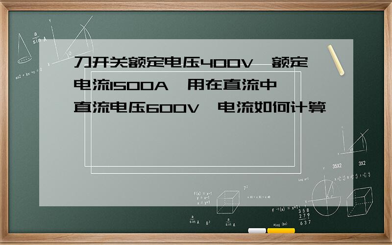 刀开关额定电压400V,额定电流1500A,用在直流中,直流电压600V,电流如何计算,