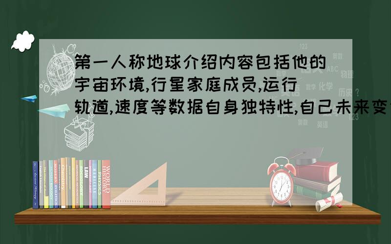 第一人称地球介绍内容包括他的宇宙环境,行星家庭成员,运行轨道,速度等数据自身独特性,自己未来变化等等,字数不少于200字   注；高一水平       麻烦各位快点给个答案