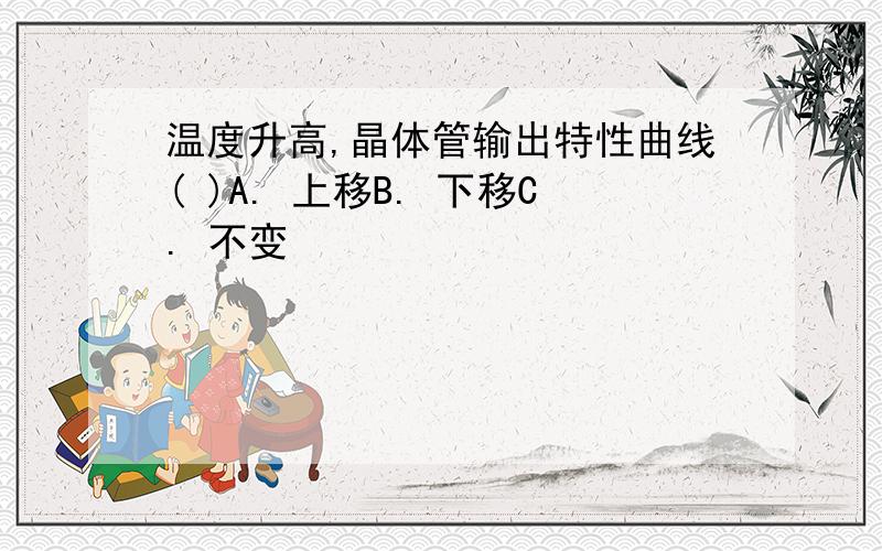 温度升高,晶体管输出特性曲线( )A. 上移B. 下移C. 不变