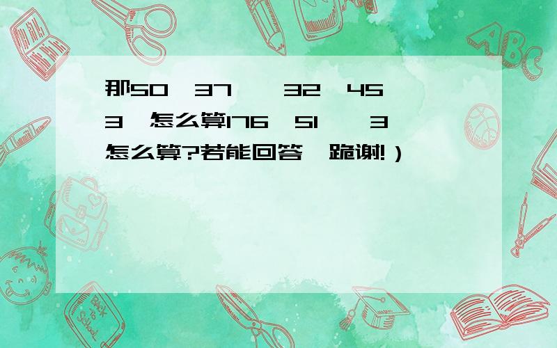 那50°37′—32°45′3″怎么算176°51′÷3怎么算?若能回答,跪谢!）