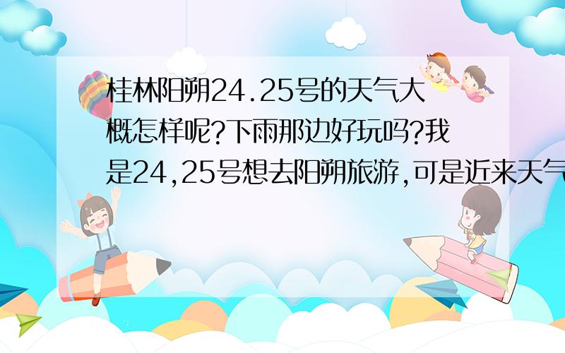 桂林阳朔24.25号的天气大概怎样呢?下雨那边好玩吗?我是24,25号想去阳朔旅游,可是近来天气不好,看到天气预报说会下大雨啊,我担心下雨什么也玩不到.