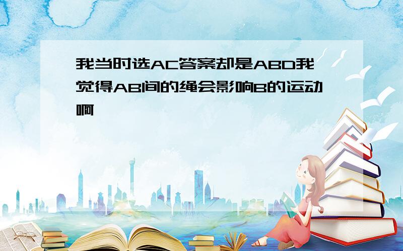 我当时选AC答案却是ABD我觉得AB间的绳会影响B的运动啊