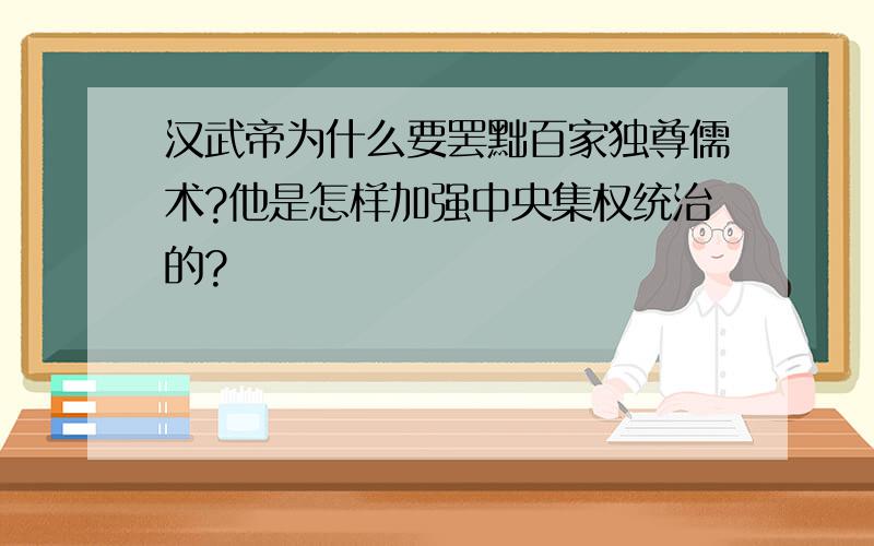 汉武帝为什么要罢黜百家独尊儒术?他是怎样加强中央集权统治的?