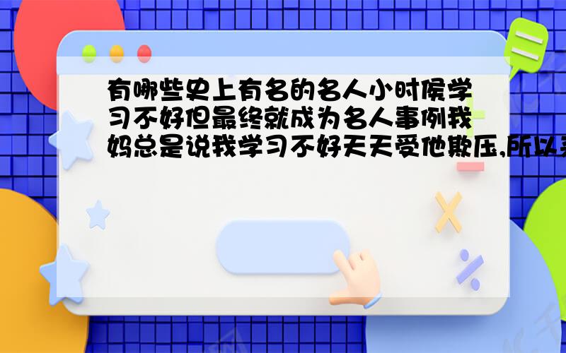 有哪些史上有名的名人小时侯学习不好但最终就成为名人事例我妈总是说我学习不好天天受他欺压,所以来这讨几个耳熟能详名人小时侯因学习不好但最终还是成为名人事例