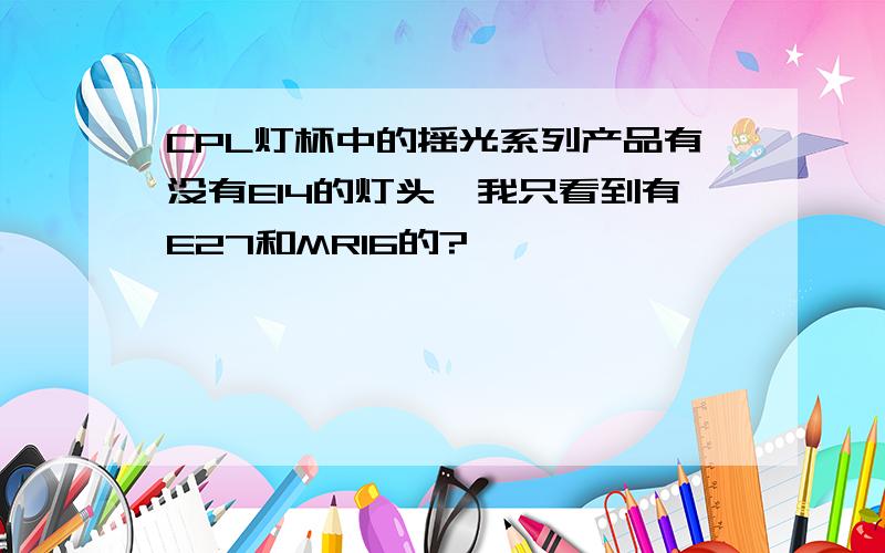 CPL灯杯中的摇光系列产品有没有E14的灯头,我只看到有E27和MR16的?