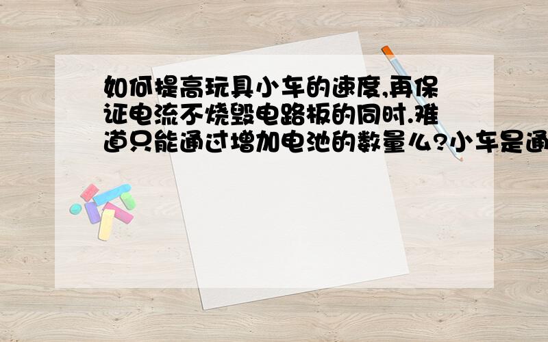 如何提高玩具小车的速度,再保证电流不烧毁电路板的同时.难道只能通过增加电池的数量么?小车是通过两个独立的马达来提供两侧的动力的,是履带车.